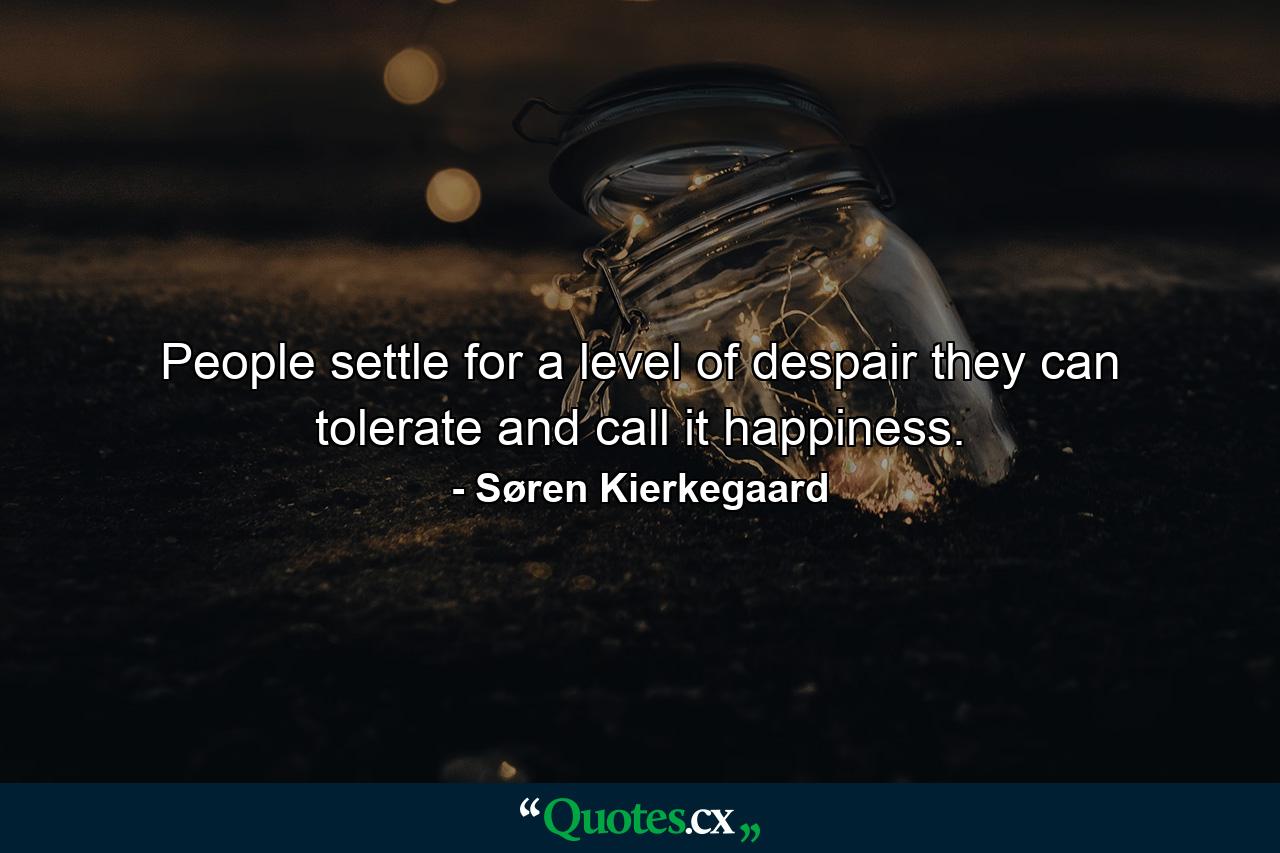 People settle for a level of despair they can tolerate and call it happiness. - Quote by Søren Kierkegaard