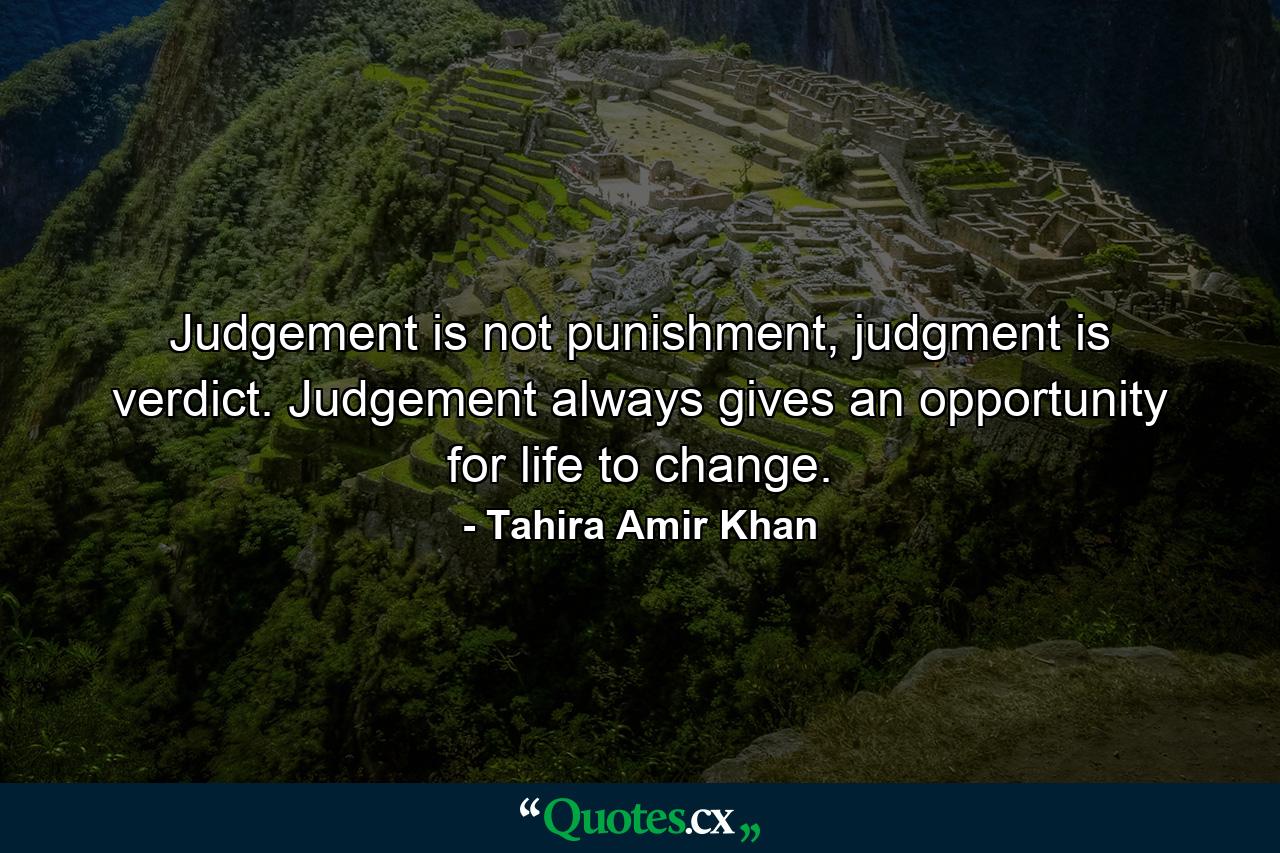 Judgement is not punishment, judgment is verdict. Judgement always gives an opportunity for life to change. - Quote by Tahira Amir Khan