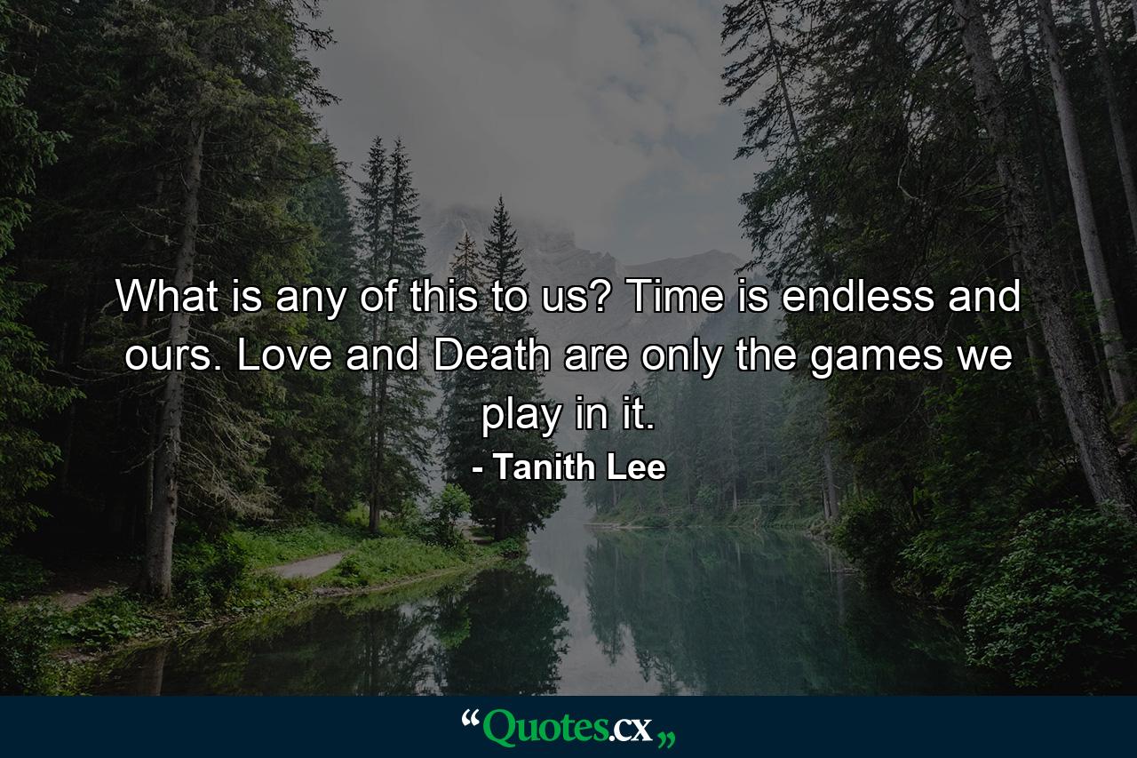 What is any of this to us? Time is endless and ours. Love and Death are only the games we play in it. - Quote by Tanith Lee