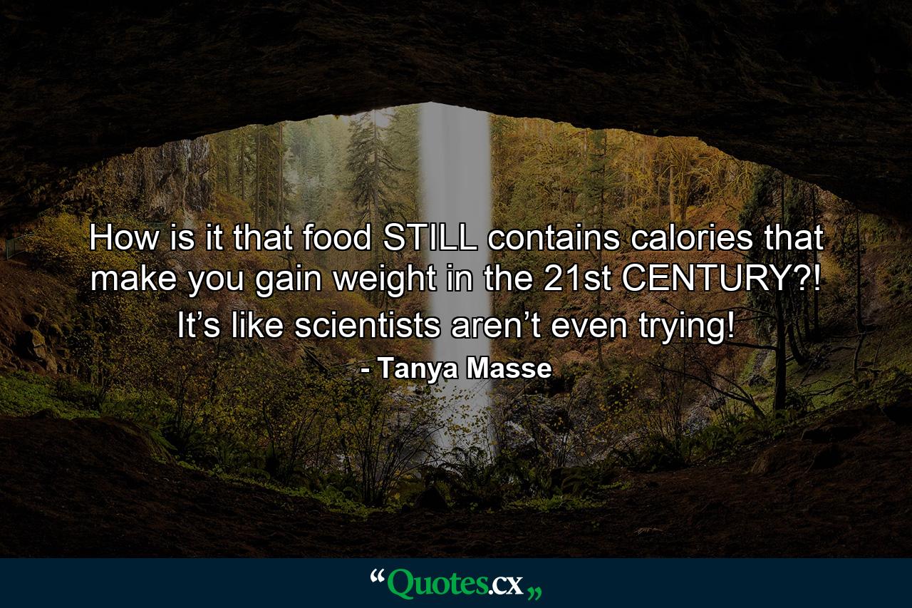 How is it that food STILL contains calories that make you gain weight in the 21st CENTURY?! It’s like scientists aren’t even trying! - Quote by Tanya Masse