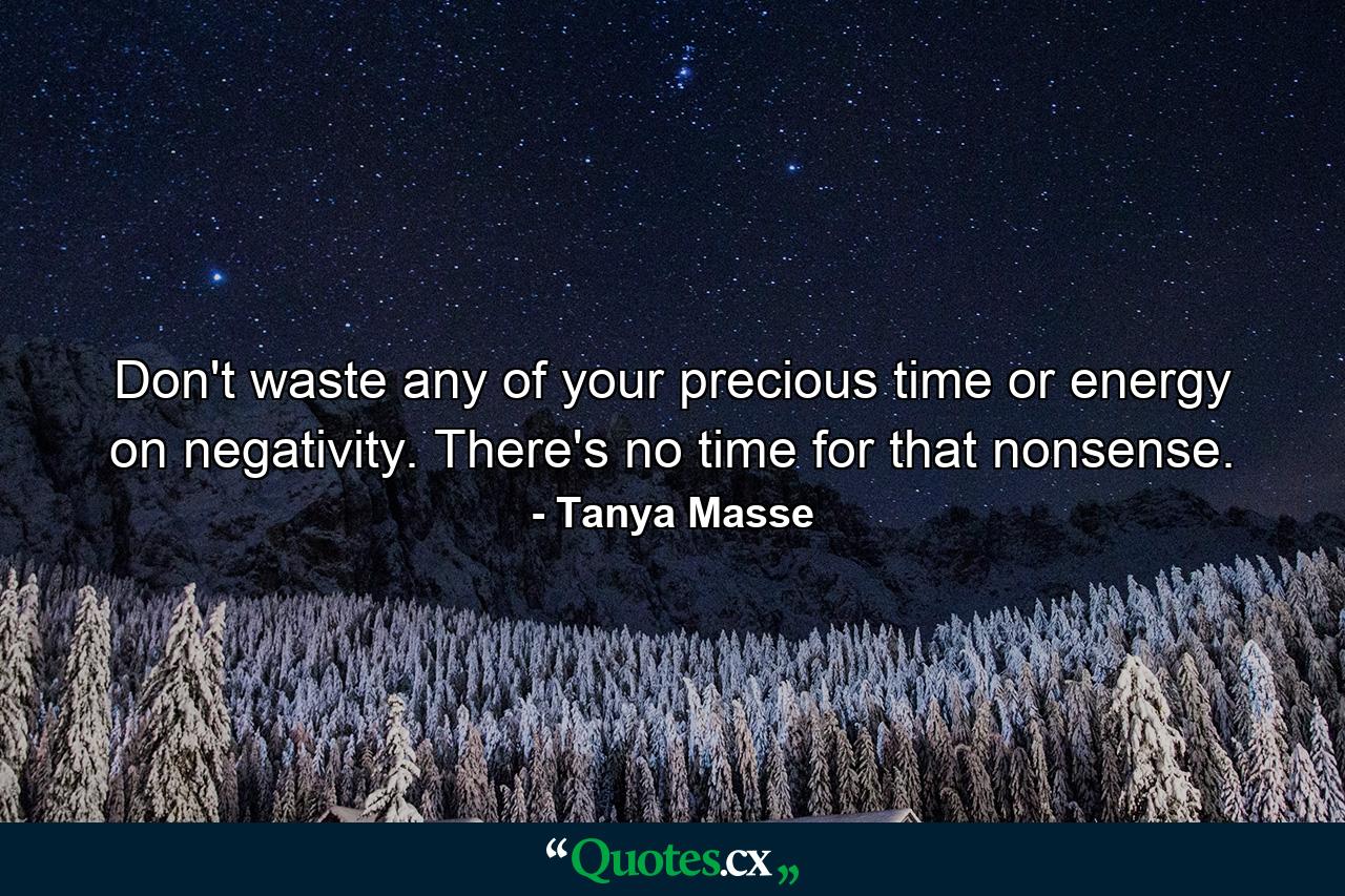 Don't waste any of your precious time or energy on negativity. There's no time for that nonsense. - Quote by Tanya Masse