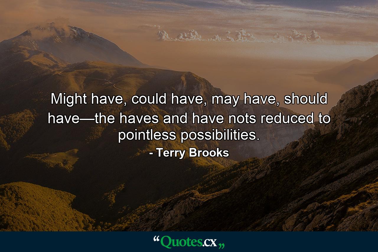 Might have, could have, may have, should have—the haves and have nots reduced to pointless possibilities. - Quote by Terry Brooks