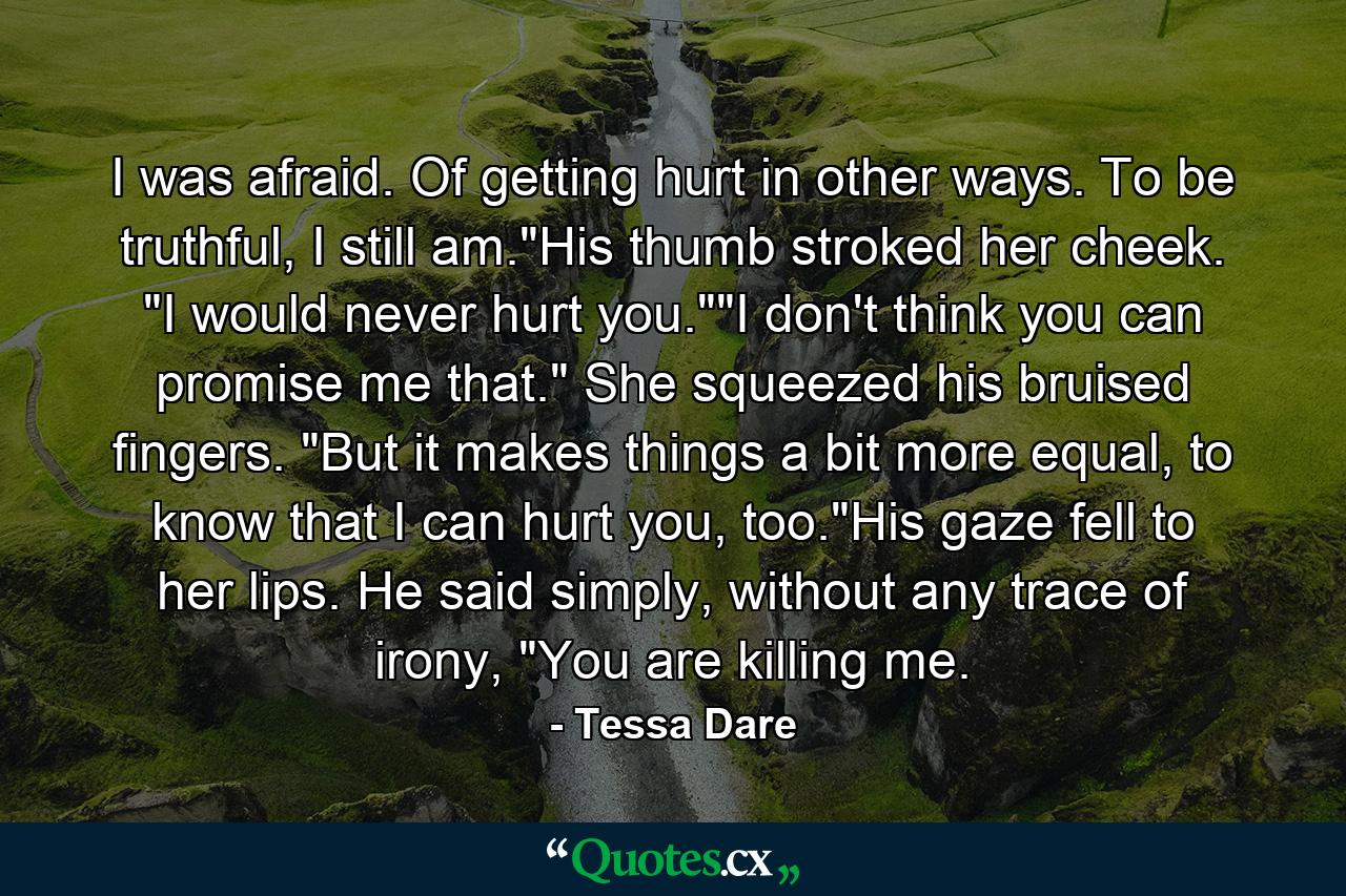 I was afraid. Of getting hurt in other ways. To be truthful, I still am.