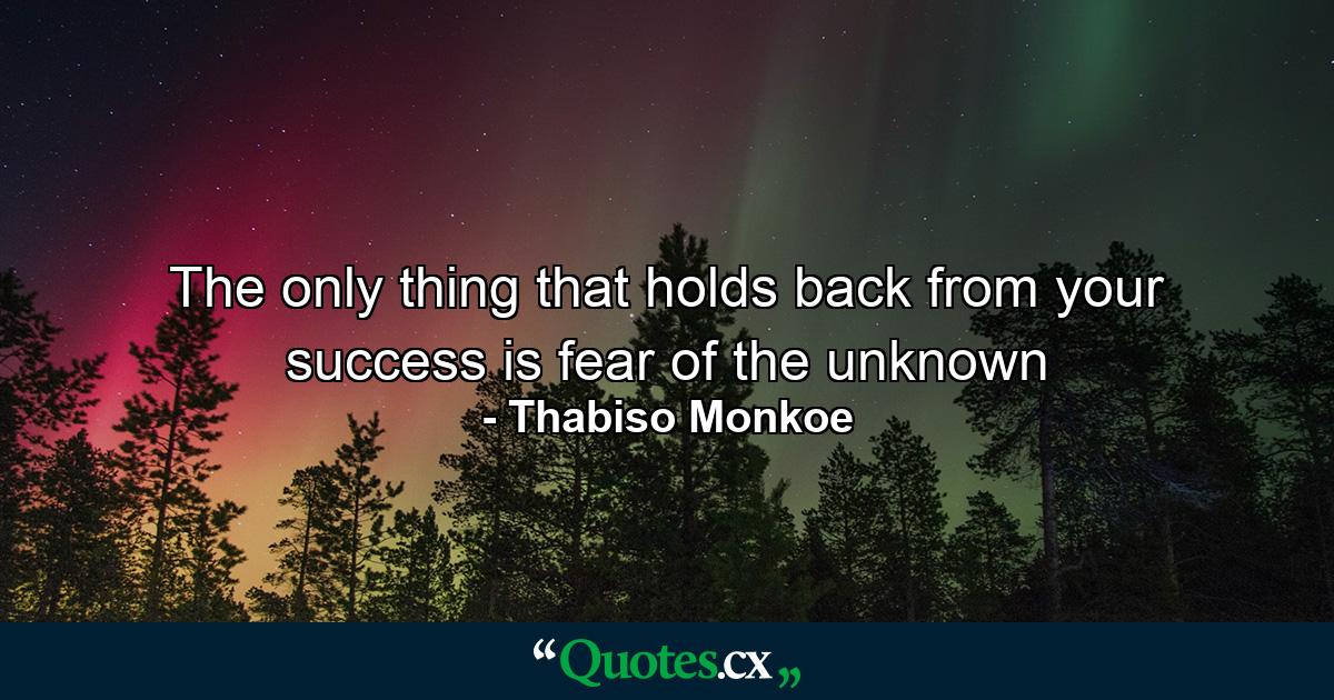 The only thing that holds back from your success is fear of the unknown - Quote by Thabiso Monkoe