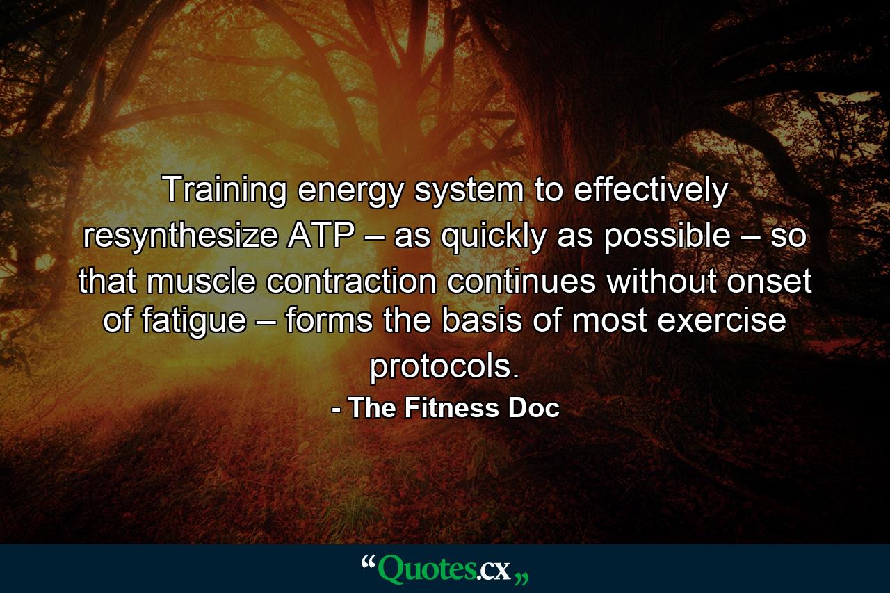 Training energy system to effectively resynthesize ATP – as quickly as possible – so that muscle contraction continues without onset of fatigue – forms the basis of most exercise protocols. - Quote by The Fitness Doc