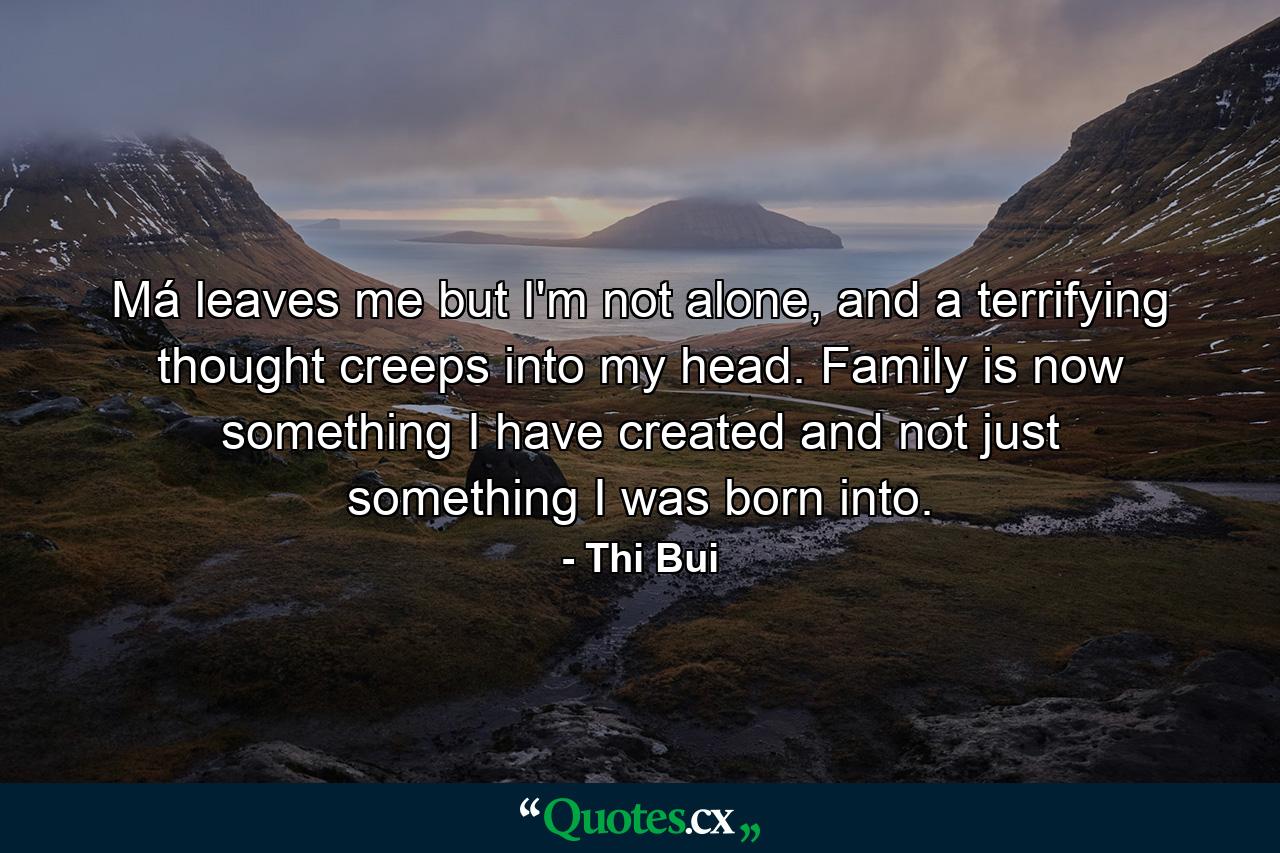 Má leaves me but I'm not alone, and a terrifying thought creeps into my head. Family is now something I have created and not just something I was born into. - Quote by Thi Bui