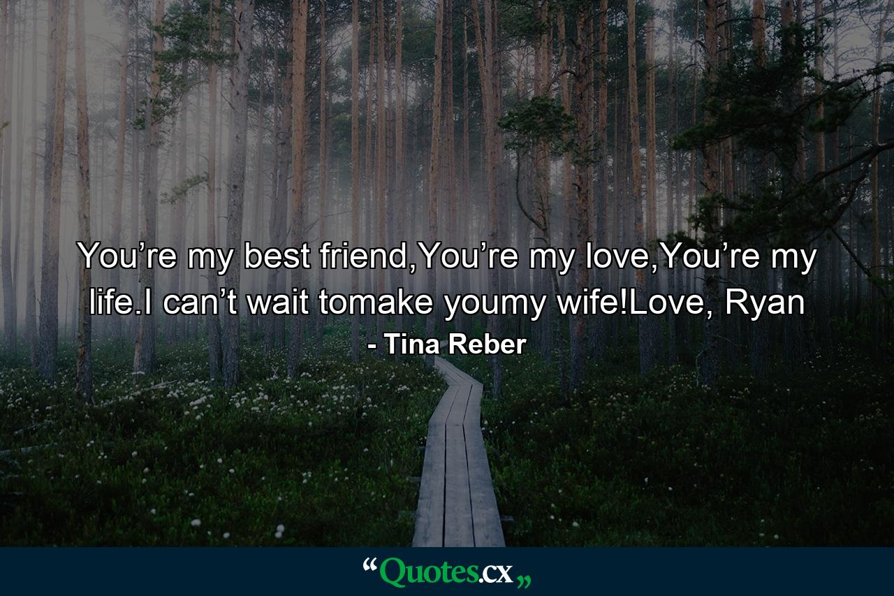 You’re my best friend,You’re my love,You’re my life.I can’t wait tomake youmy wife!Love, Ryan - Quote by Tina Reber