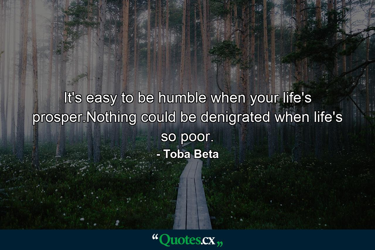 It's easy to be humble when your life's prosper.Nothing could be denigrated when life's so poor. - Quote by Toba Beta