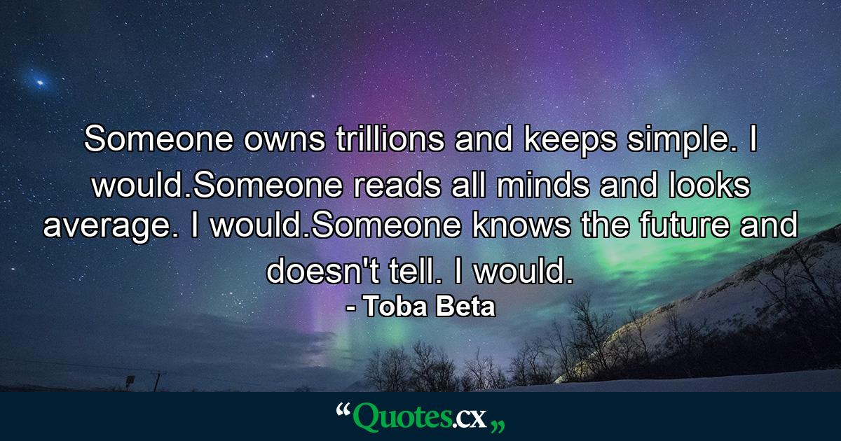 Someone owns trillions and keeps simple. I would.Someone reads all minds and looks average. I would.Someone knows the future and doesn't tell. I would. - Quote by Toba Beta