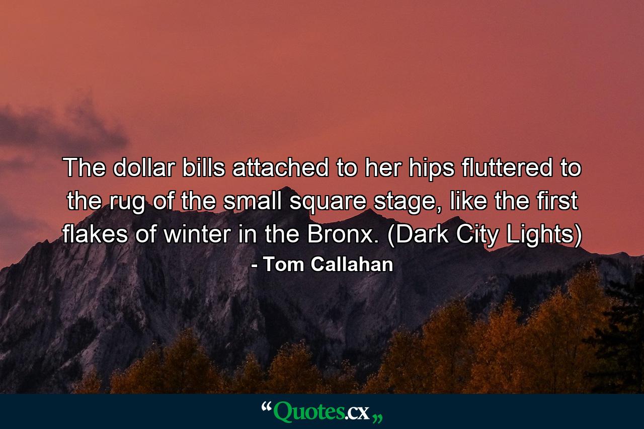 The dollar bills attached to her hips fluttered to the rug of the small square stage, like the first flakes of winter in the Bronx. (Dark City Lights) - Quote by Tom Callahan