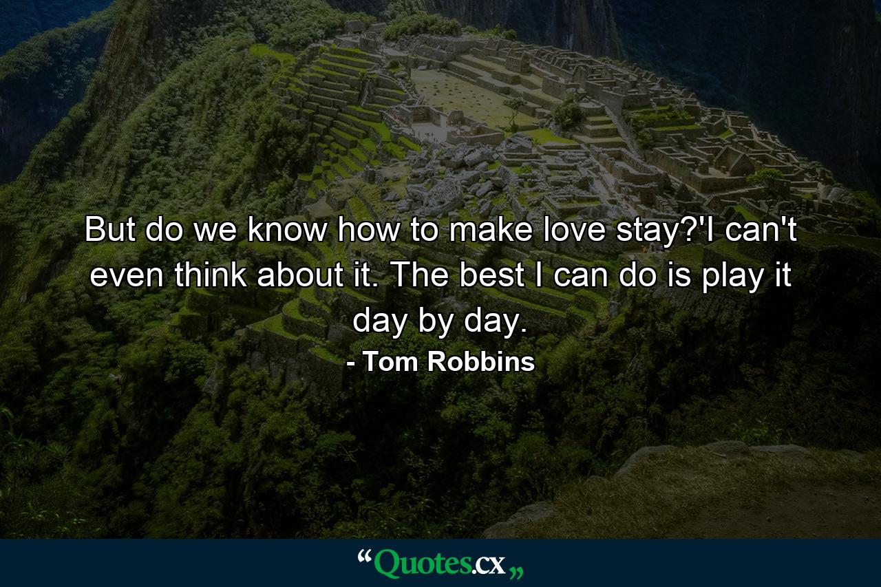 But do we know how to make love stay?'I can't even think about it. The best I can do is play it day by day. - Quote by Tom Robbins