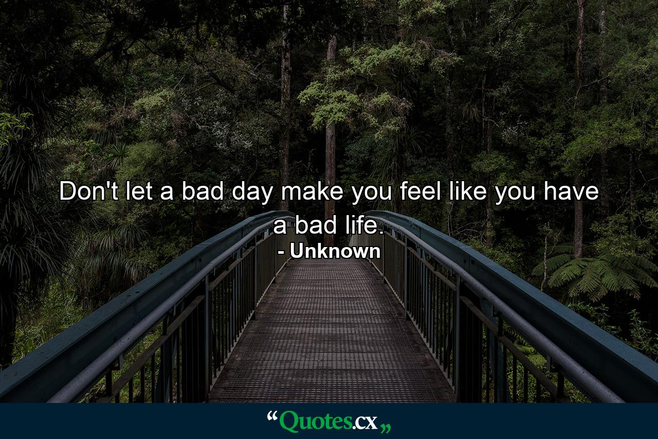 Don't let a bad day make you feel like you have a bad life. - Quote by Unknown