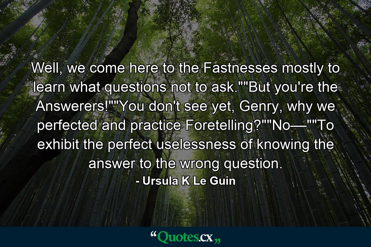 Well, we come here to the Fastnesses mostly to learn what questions not to ask.