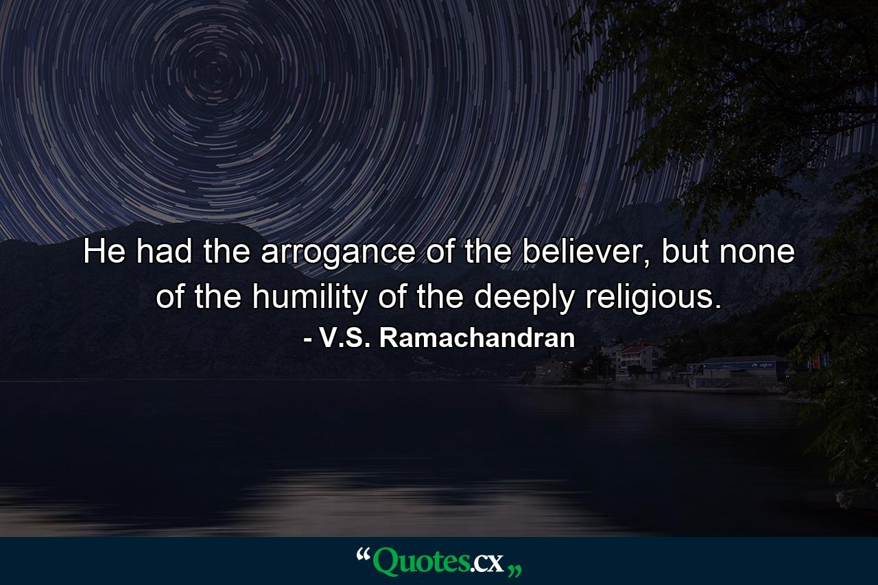 He had the arrogance of the believer, but none of the humility of the deeply religious. - Quote by V.S. Ramachandran