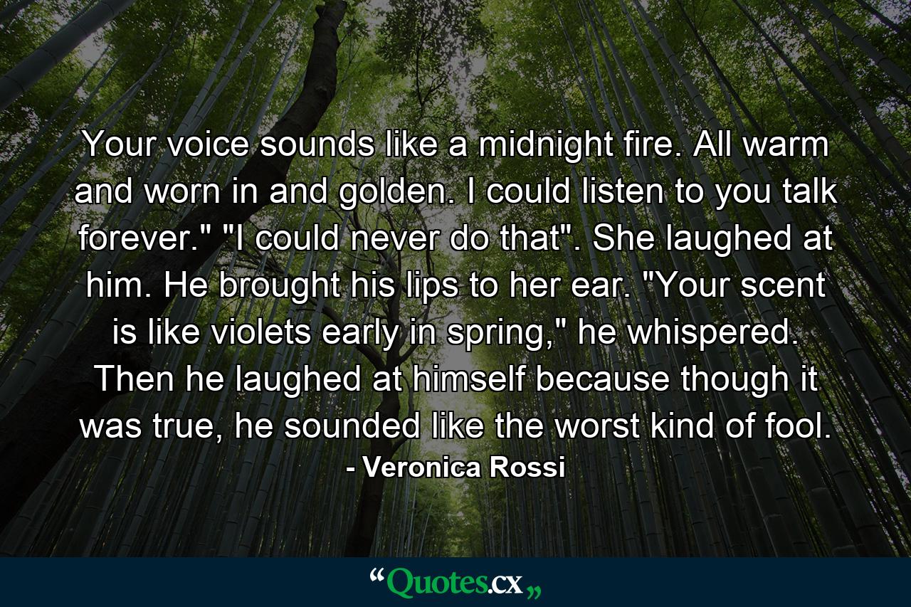 Your voice sounds like a midnight fire. All warm and worn in and golden. I could listen to you talk forever.