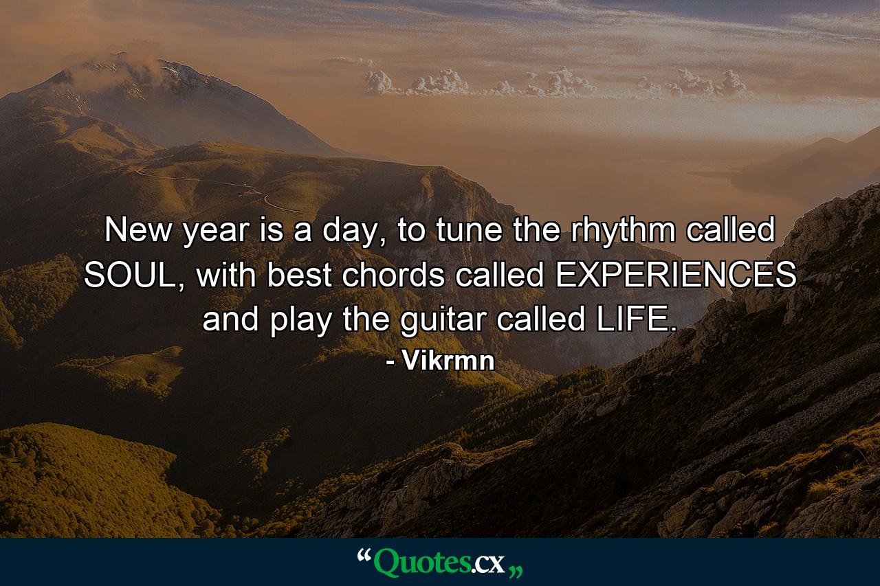 New year is a day, to tune the rhythm called SOUL, with best chords called EXPERIENCES and play the guitar called LIFE. - Quote by Vikrmn