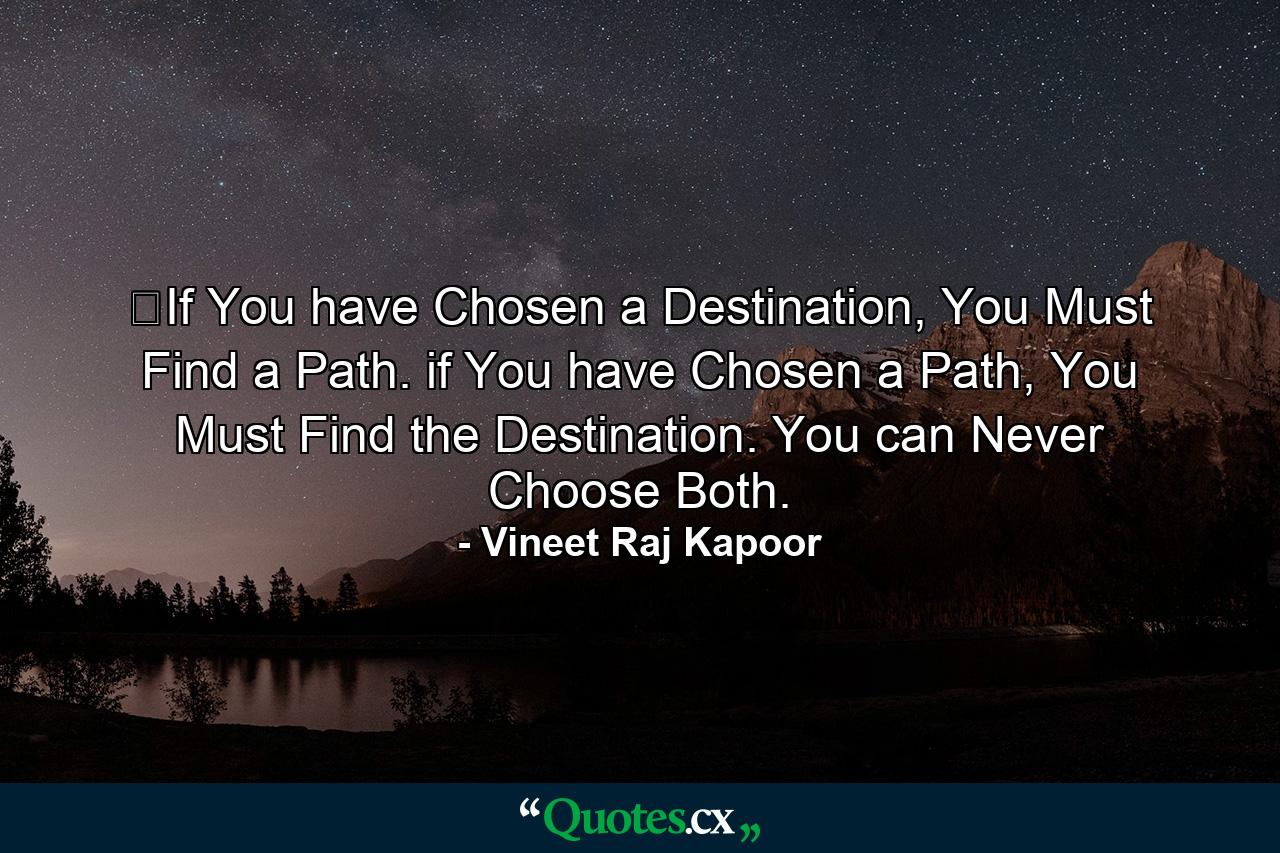 ​If You have Chosen a Destination, You Must Find a Path. if You have Chosen a Path, You Must Find the Destination. You can Never Choose Both. - Quote by Vineet Raj Kapoor