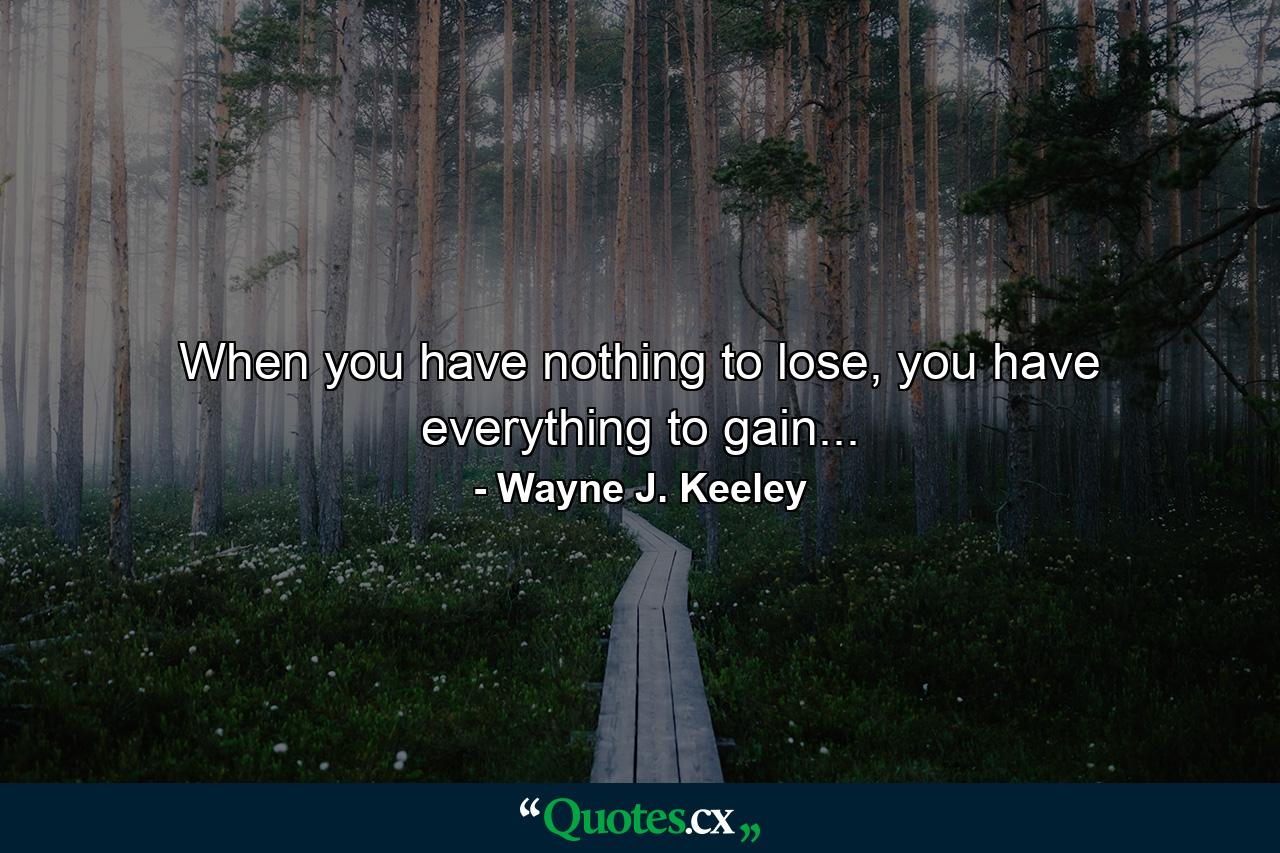 When you have nothing to lose, you have everything to gain... - Quote by Wayne J. Keeley