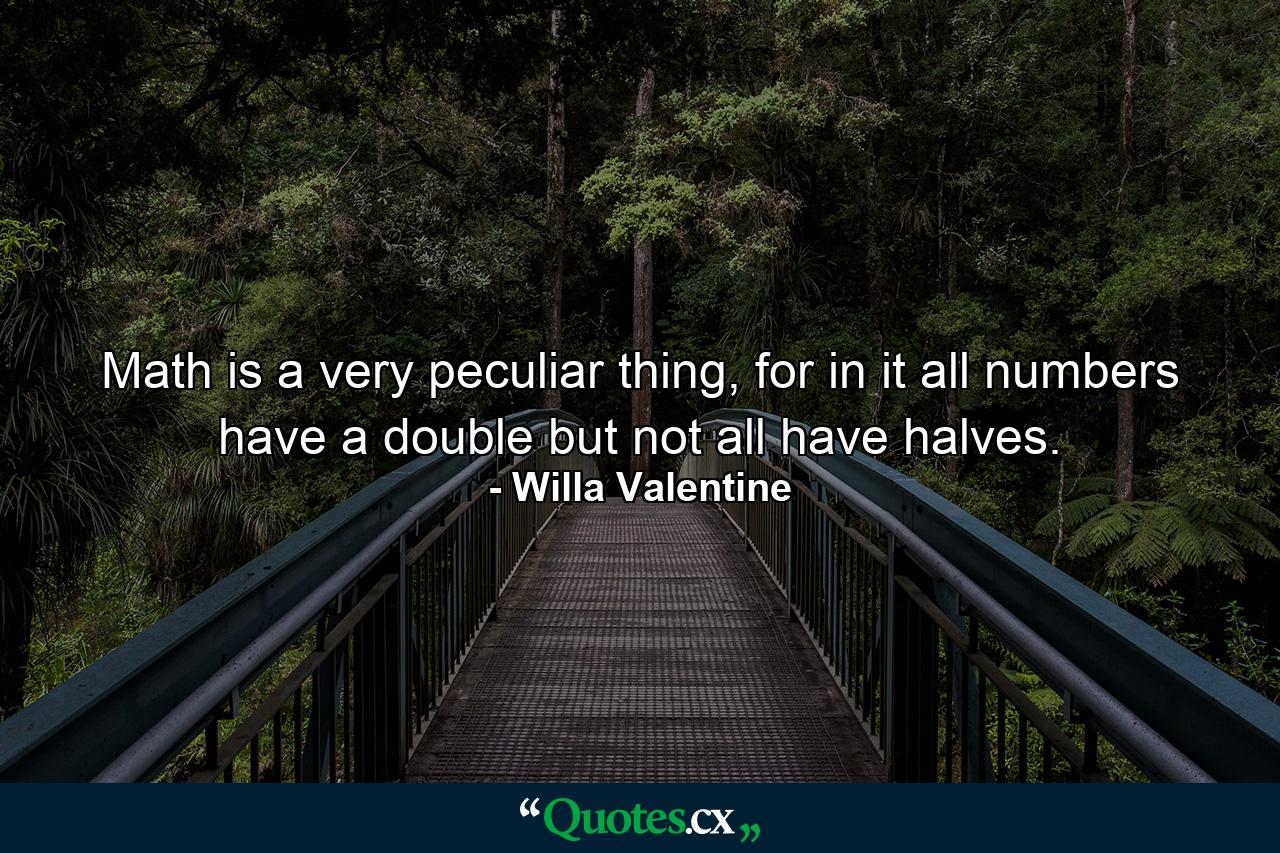 Math is a very peculiar thing, for in it all numbers have a double but not all have halves. - Quote by Willa Valentine