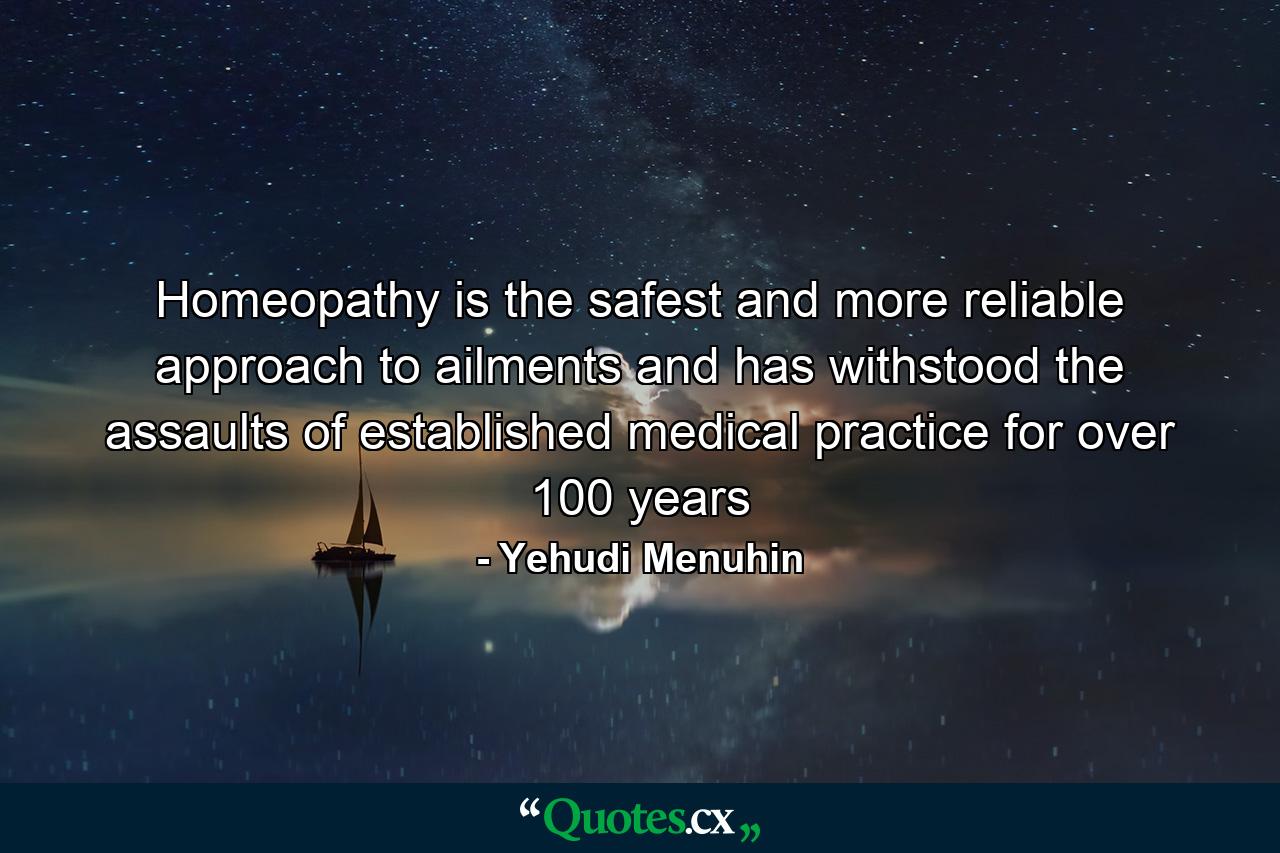 Homeopathy is the safest and more reliable approach to ailments and has withstood the assaults of established medical practice for over 100 years - Quote by Yehudi Menuhin