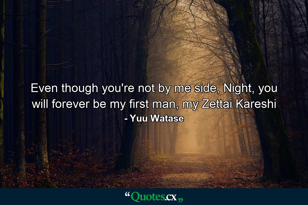 Even though you're not by me side, Night, you will forever be my first man, my Zettai Kareshi - Quote by Yuu Watase