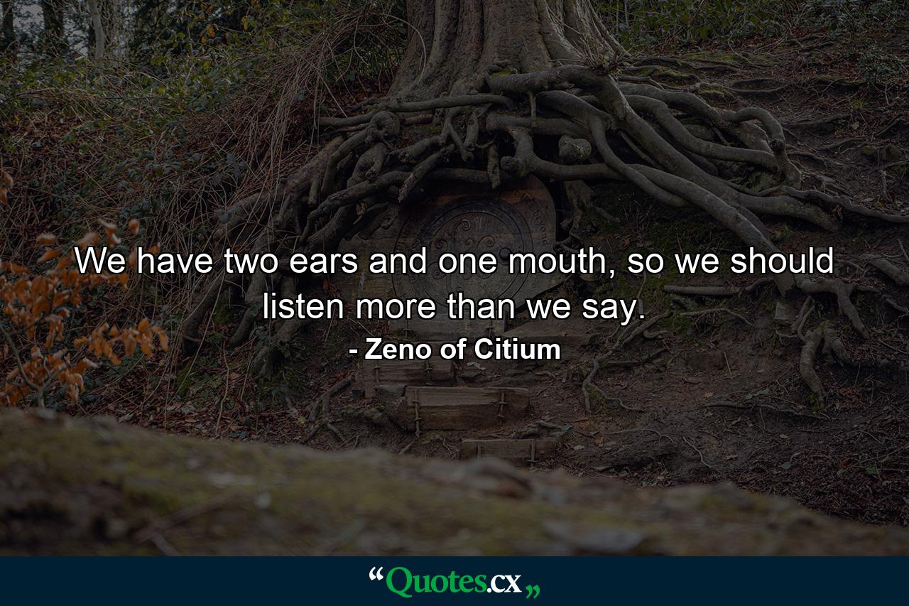 We have two ears and one mouth, so we should listen more than we say. - Quote by Zeno of Citium