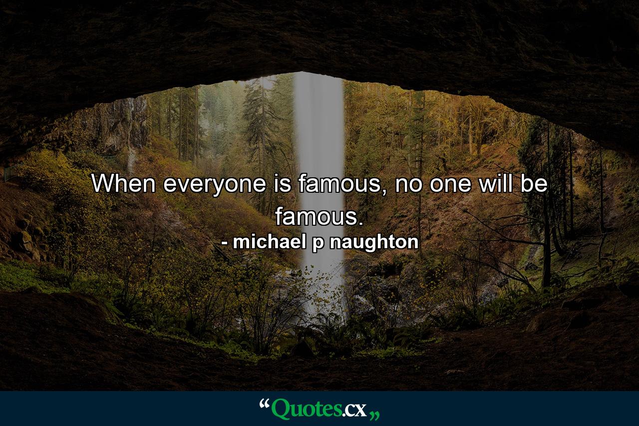 When everyone is famous, no one will be famous. - Quote by michael p naughton