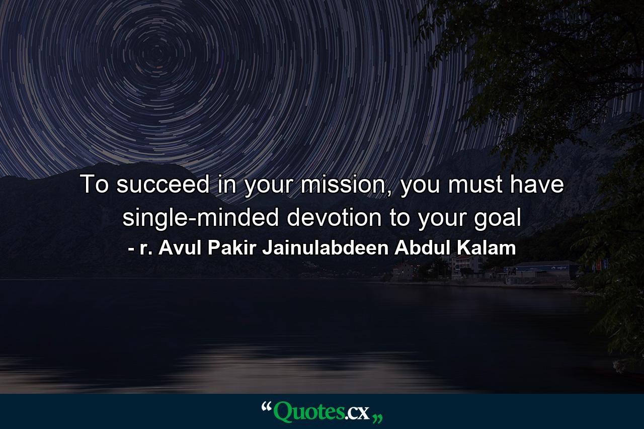 To succeed in your mission, you must have single-minded devotion to your goal - Quote by r. Avul Pakir Jainulabdeen Abdul Kalam