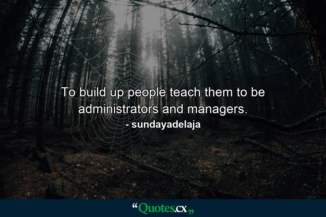 To build up people teach them to be administrators and managers. - Quote by sundayadelaja