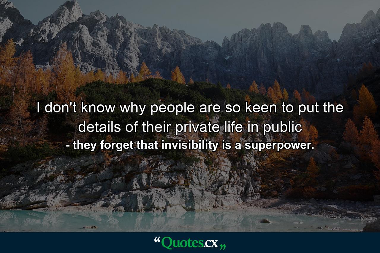 I don't know why people are so keen to put the details of their private life in public - Quote by they forget that invisibility is a superpower.