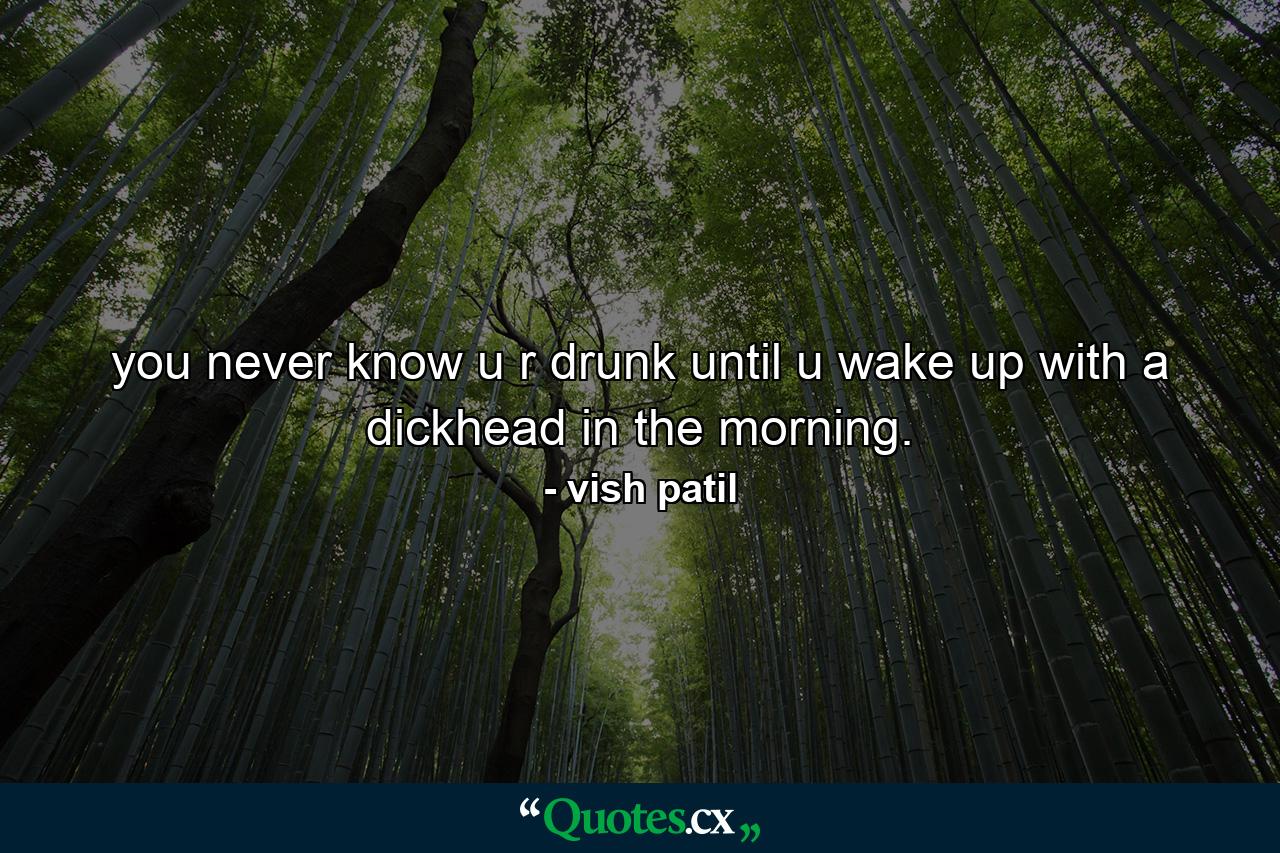 you never know u r drunk until u wake up with a dickhead in the morning. - Quote by vish patil