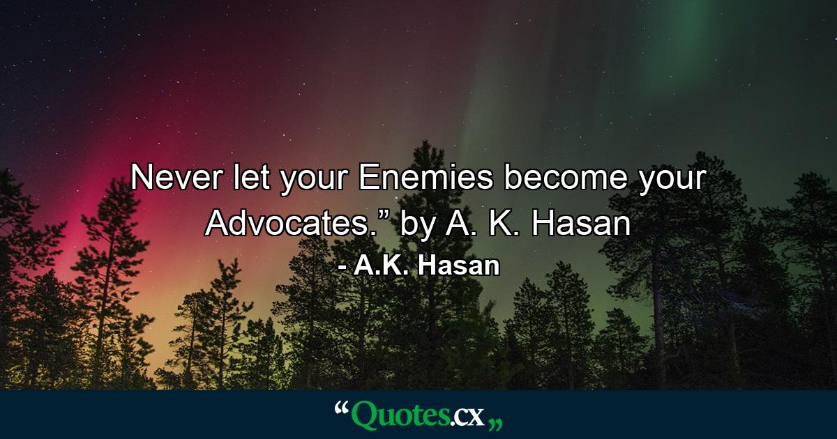 Never let your Enemies become your Advocates.” by A. K. Hasan - Quote by A.K. Hasan