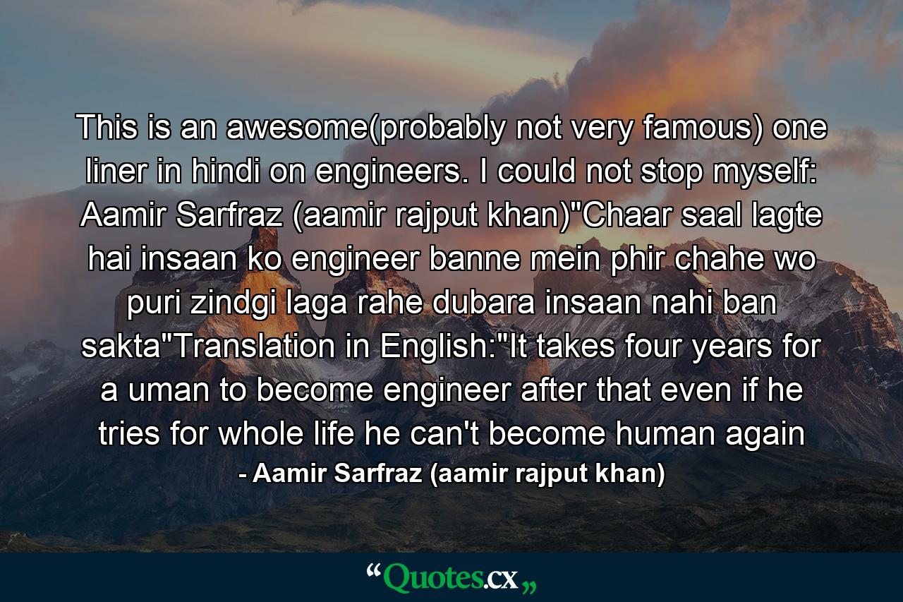 This is an awesome(probably not very famous) one liner in hindi on engineers. I could not stop myself: Aamir Sarfraz (aamir rajput khan)