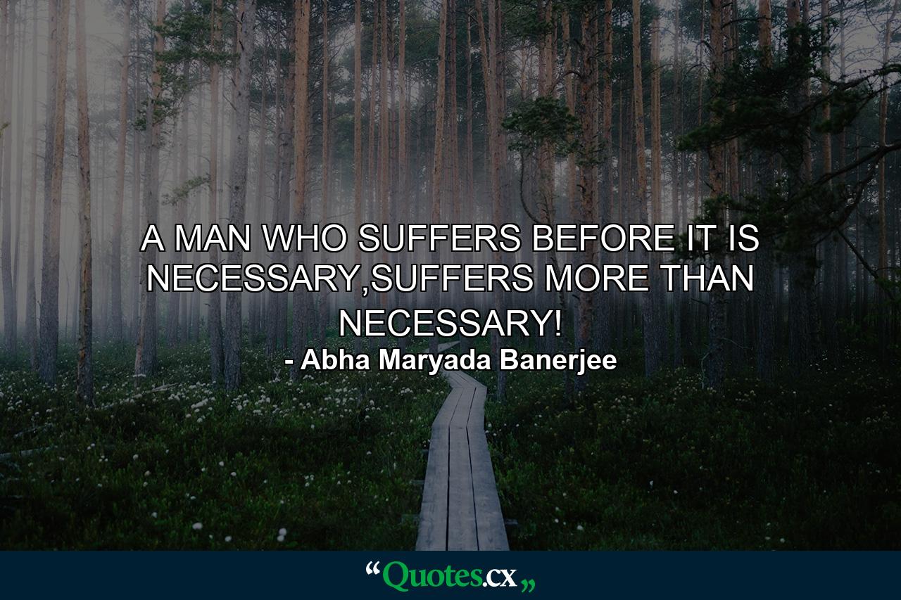 A MAN WHO SUFFERS BEFORE IT IS NECESSARY,SUFFERS MORE THAN NECESSARY! - Quote by Abha Maryada Banerjee