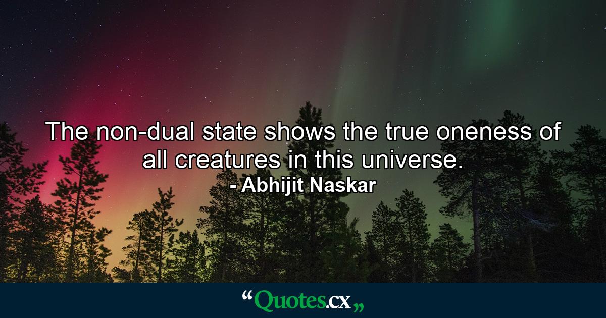 The non-dual state shows the true oneness of all creatures in this universe. - Quote by Abhijit Naskar