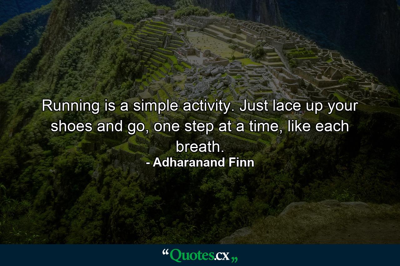 Running is a simple activity. Just lace up your shoes and go, one step at a time, like each breath. - Quote by Adharanand Finn