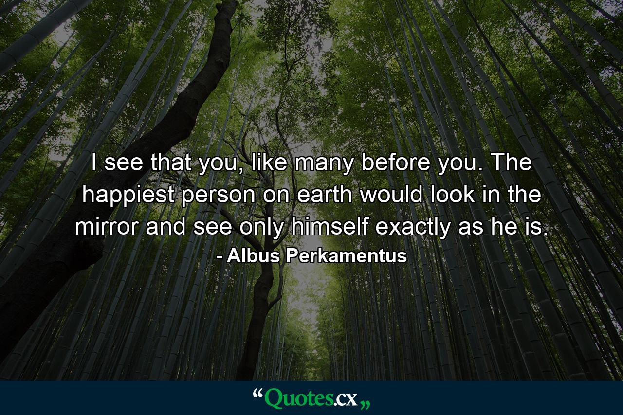 I see that you, like many before you. The happiest person on earth would look in the mirror and see only himself exactly as he is. - Quote by Albus Perkamentus