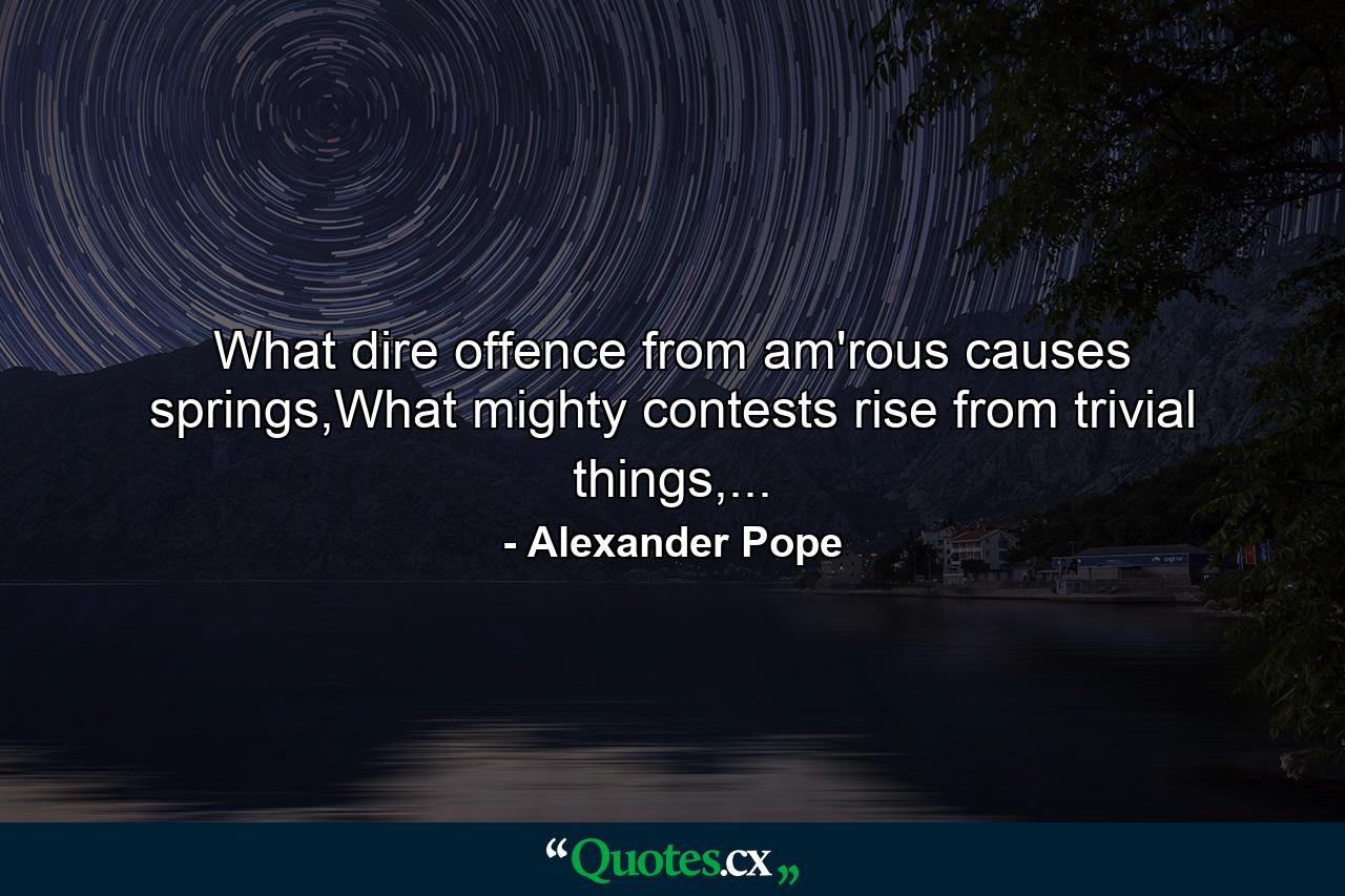 What dire offence from am'rous causes springs,What mighty contests rise from trivial things,... - Quote by Alexander Pope