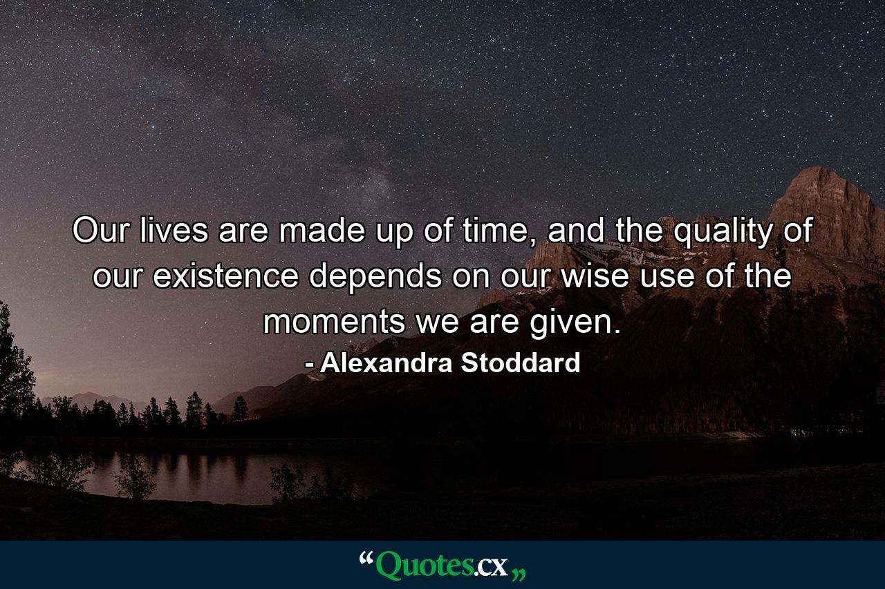 Our lives are made up of time, and the quality of our existence depends on our wise use of the moments we are given. - Quote by Alexandra Stoddard