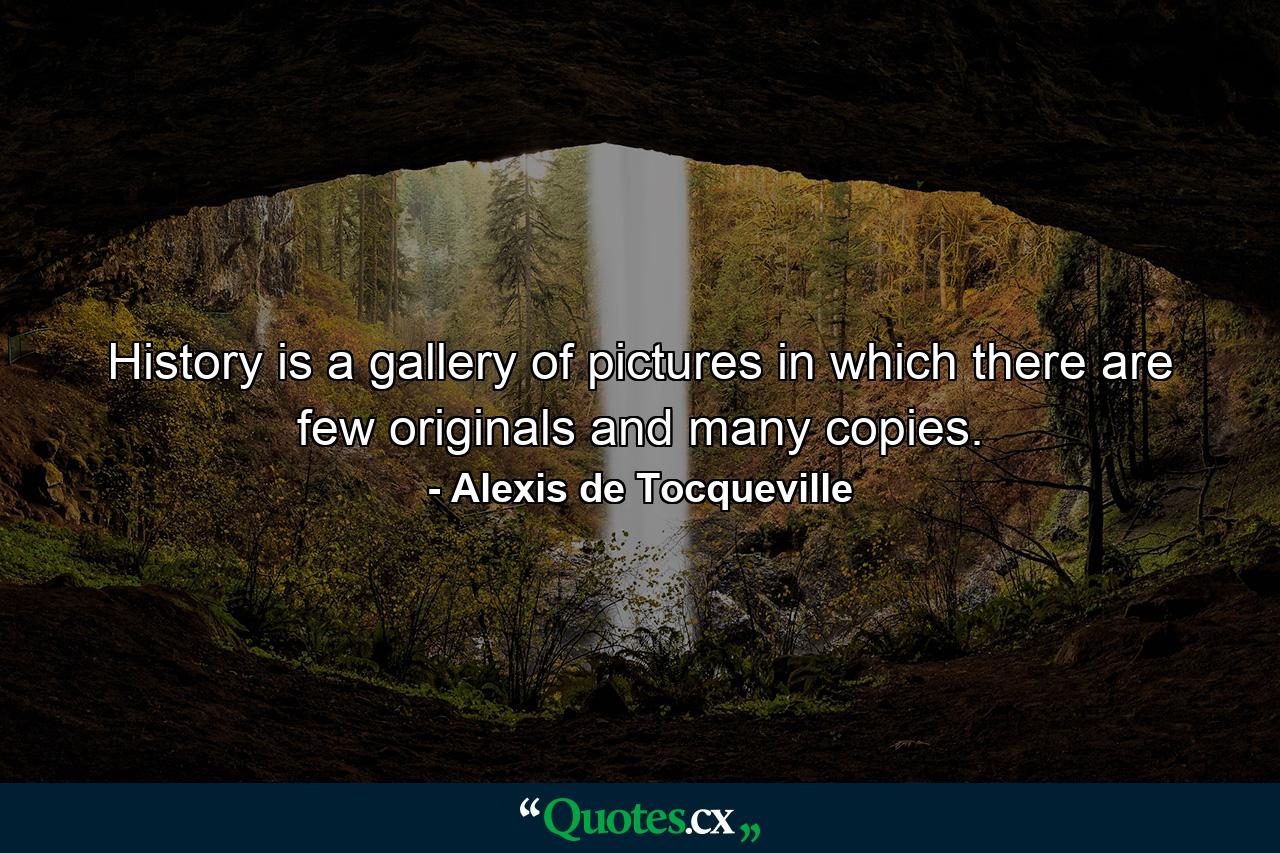 History is a gallery of pictures in which there are few originals and many copies. - Quote by Alexis de Tocqueville