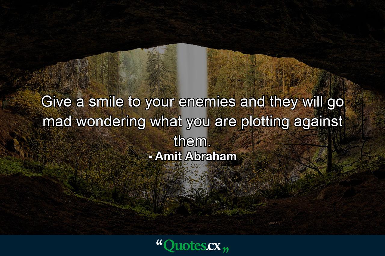 Give a smile to your enemies and they will go mad wondering what you are plotting against them. - Quote by Amit Abraham