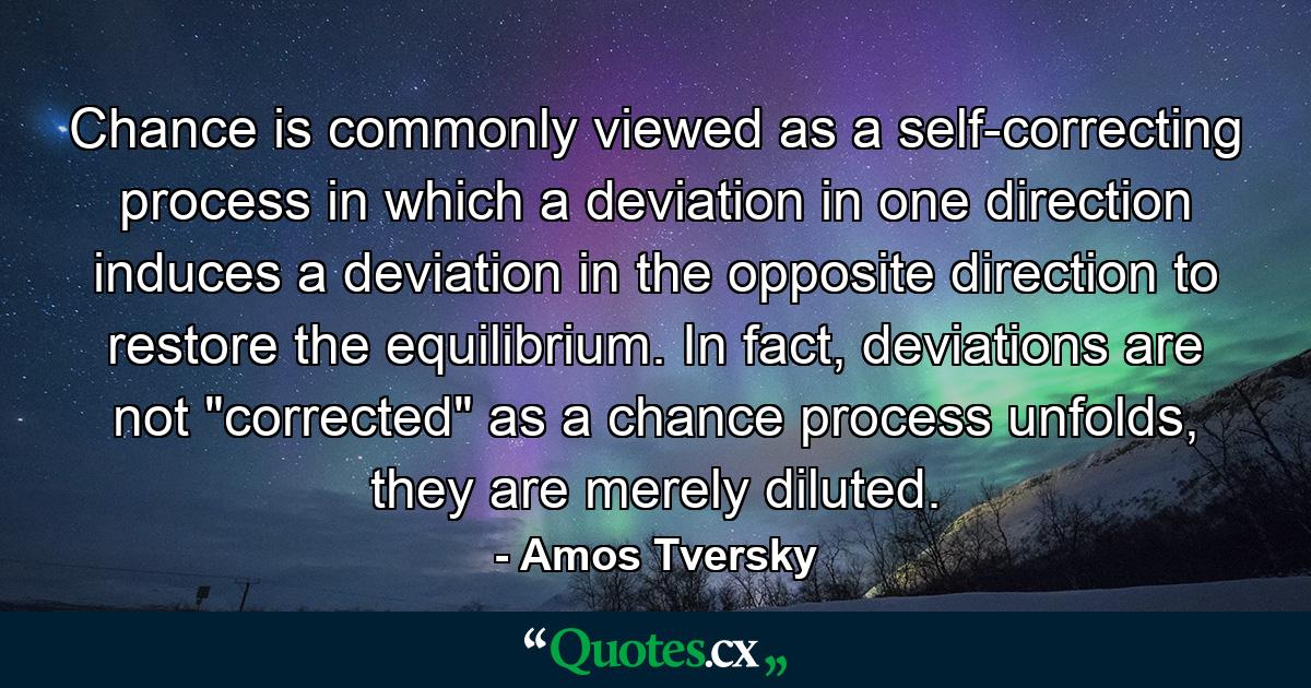 Chance is commonly viewed as a self-correcting process in which a deviation in one direction induces a deviation in the opposite direction to restore the equilibrium. In fact, deviations are not 