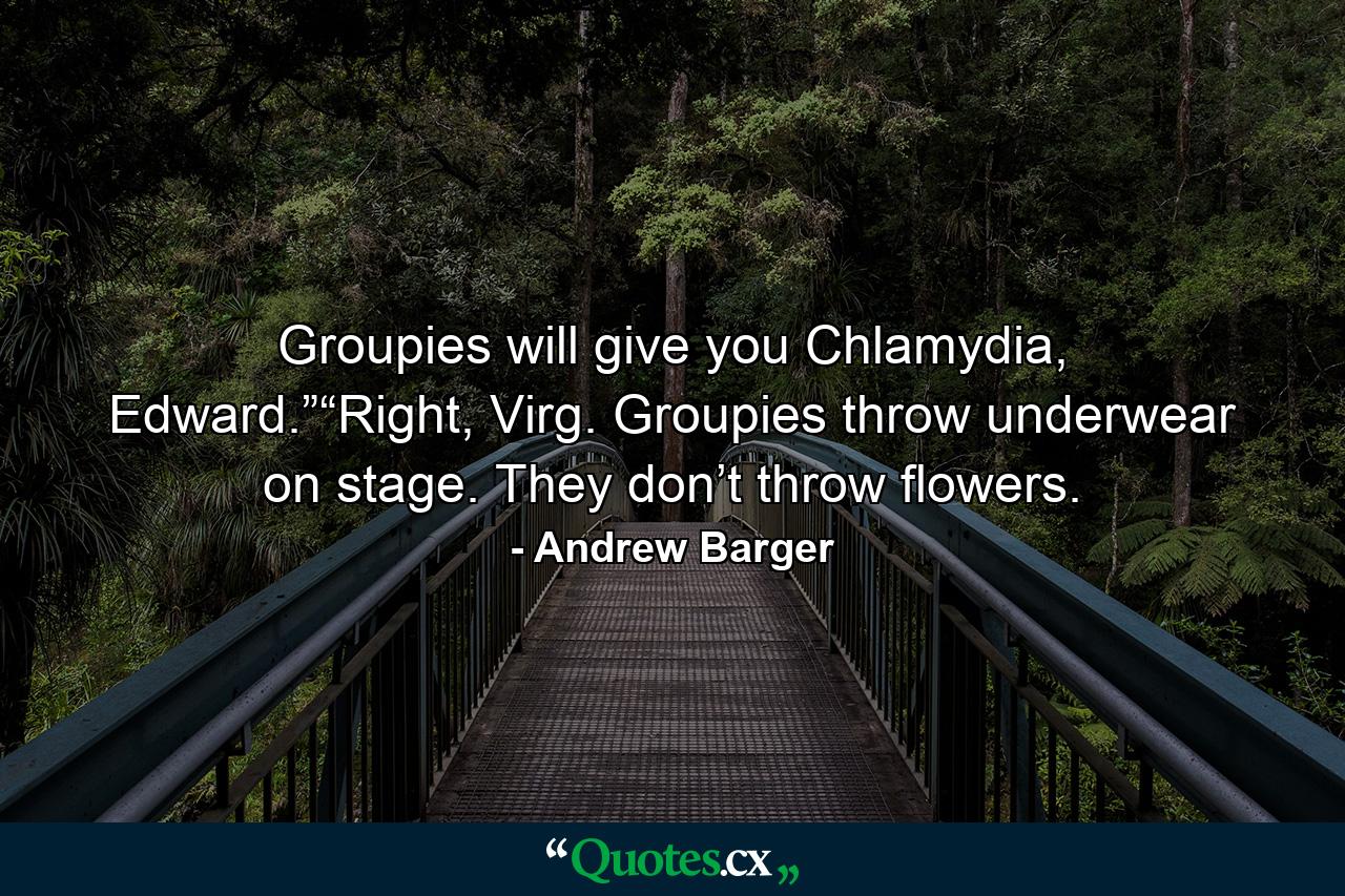 Groupies will give you Chlamydia, Edward.”“Right, Virg. Groupies throw underwear on stage. They don’t throw flowers. - Quote by Andrew Barger