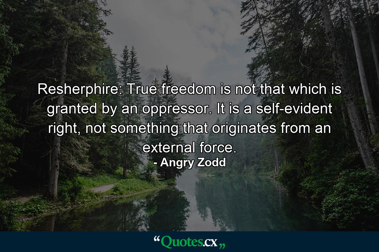 Resherphire: True freedom is not that which is granted by an oppressor. It is a self-evident right, not something that originates from an external force. - Quote by Angry Zodd