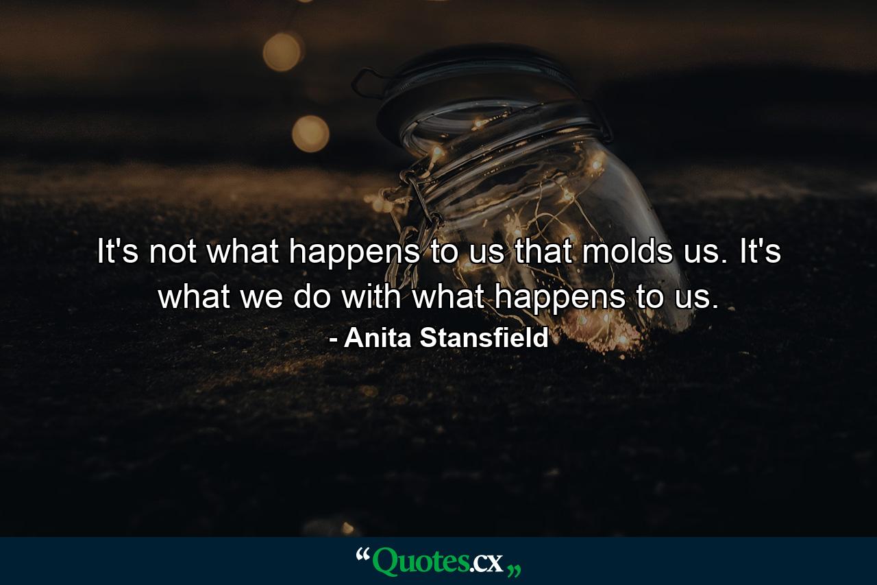 It's not what happens to us that molds us. It's what we do with what happens to us. - Quote by Anita Stansfield