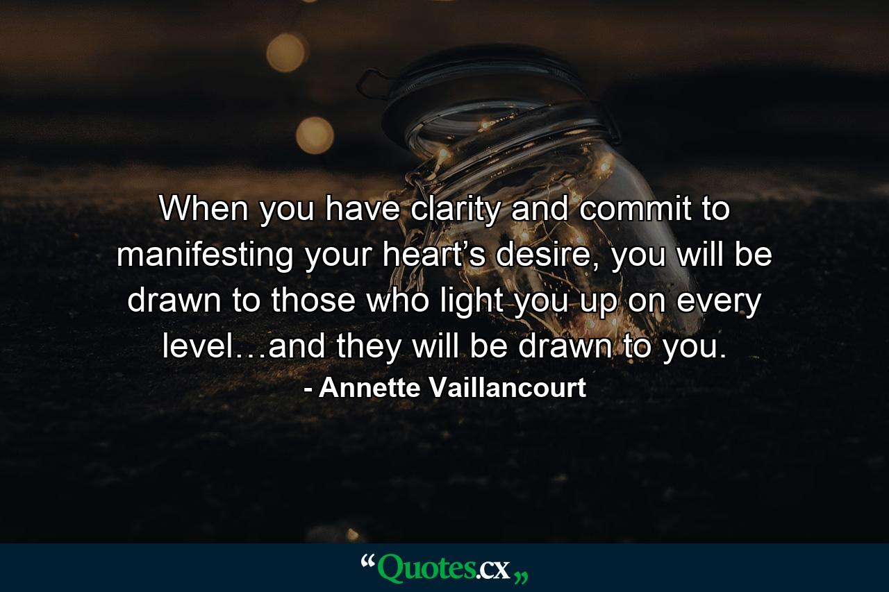 When you have clarity and commit to manifesting your heart’s desire, you will be drawn to those who light you up on every level…and they will be drawn to you. - Quote by Annette Vaillancourt