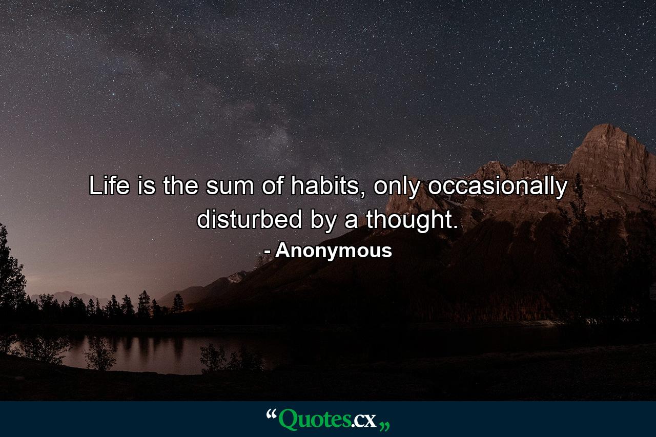 Life is the sum of habits, only occasionally disturbed by a thought. - Quote by Anonymous