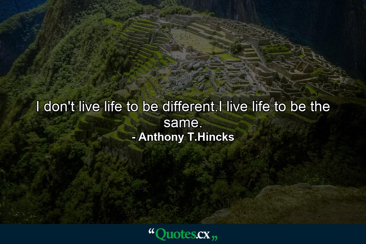 I don't live life to be different.I live life to be the same. - Quote by Anthony T.Hincks