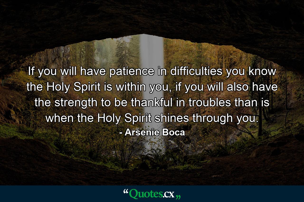 If you will have patience in difficulties you know the Holy Spirit is within you, if you will also have the strength to be thankful in troubles than is when the Holy Spirit shines through you. - Quote by Arsenie Boca