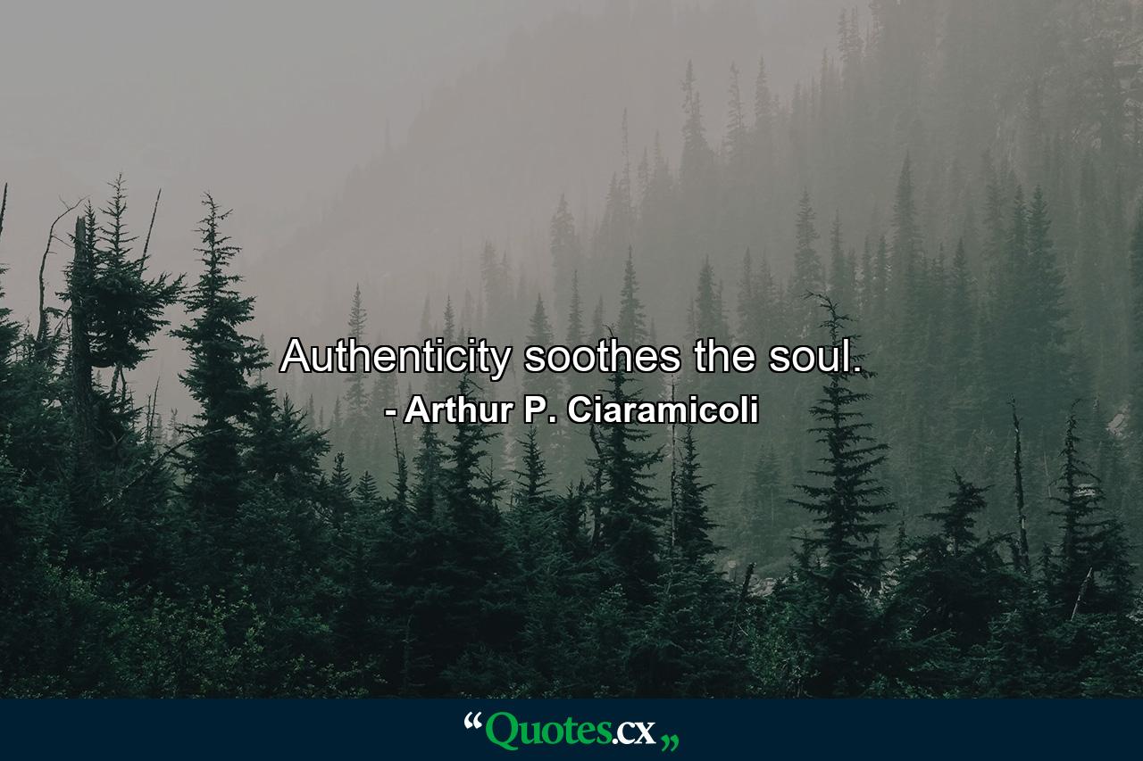 Authenticity soothes the soul. - Quote by Arthur P. Ciaramicoli